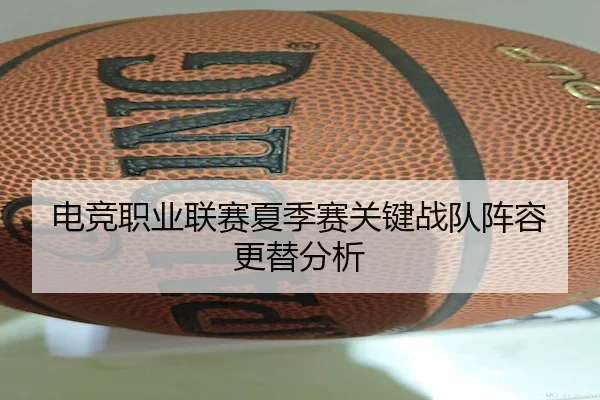电竞职业联赛夏季赛关键战队阵容更替分析 - BallBet